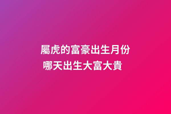 屬虎的富豪出生月份 哪天出生大富大貴